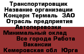 Транспортировщик › Название организации ­ Концерн Термаль, ЗАО › Отрасль предприятия ­ Автоперевозки › Минимальный оклад ­ 17 000 - Все города Работа » Вакансии   . Кемеровская обл.,Юрга г.